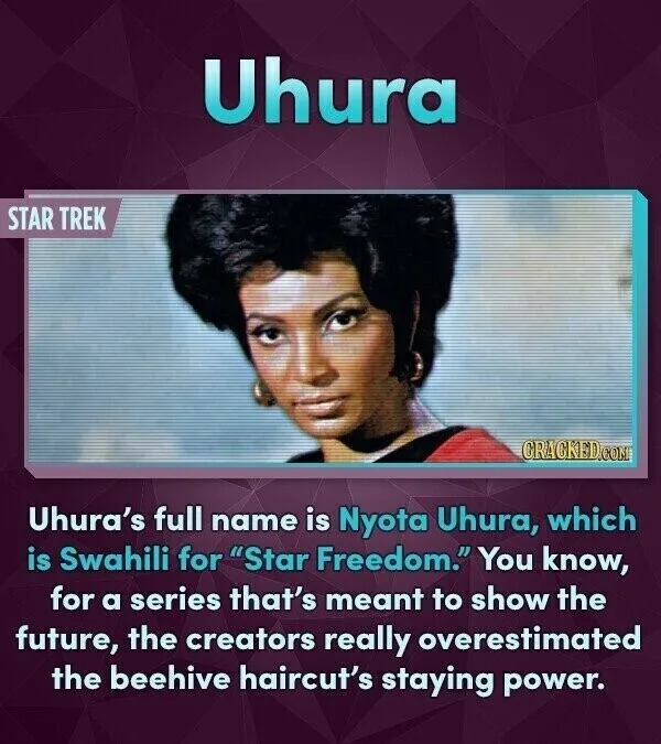 Uhura STAR TREK CRACKED.COM Uhura's full name is Nyota Uhura, which is Swahili for "Star Freedom." You know, for a series that's meant to show the future, the creators really overestimated the beehive haircut's staying power.