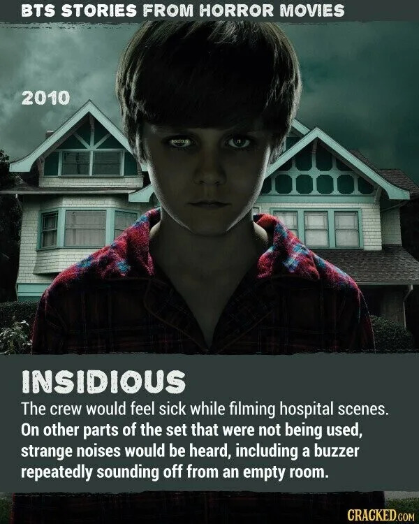BTS STORIES FROM HORROR MOVIES 2010 INSIDIOUS The crew would feel sick while filming hospital scenes. On other parts of the set that were not being used, strange noises would be heard, including a buzzer repeatedly sounding off from an empty room. CRACKED.COM
