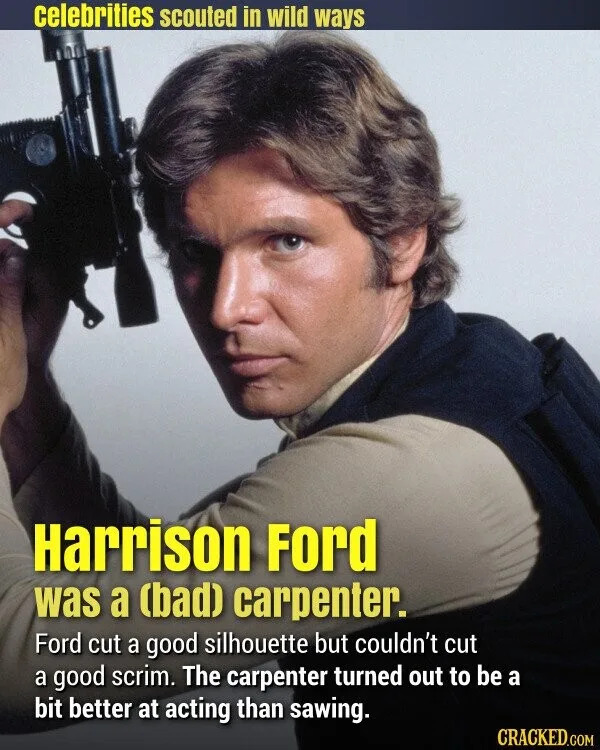 celebrities scouted in wild ways Harrison Ford was a (bad) carpenter. Ford cut a good silhouette but couldn't cut a good scrim. The carpenter turned out to be a bit better at acting than sawing. CRACKED.COM