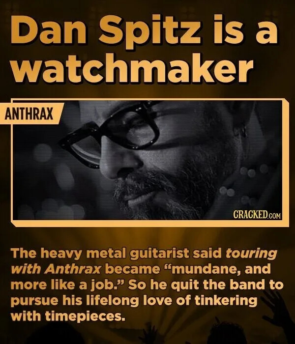 Dan Spitz is a watchmaker ANTHRAX CRACKED.COM The heavy metal guitarist said touring with Anthrax became "mundane, and more like a job." So he quit the band to pursue his lifelong love of tinkering with timepieces.